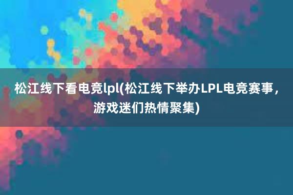 松江线下看电竞lpl(松江线下举办LPL电竞赛事，游戏迷们热情聚集)