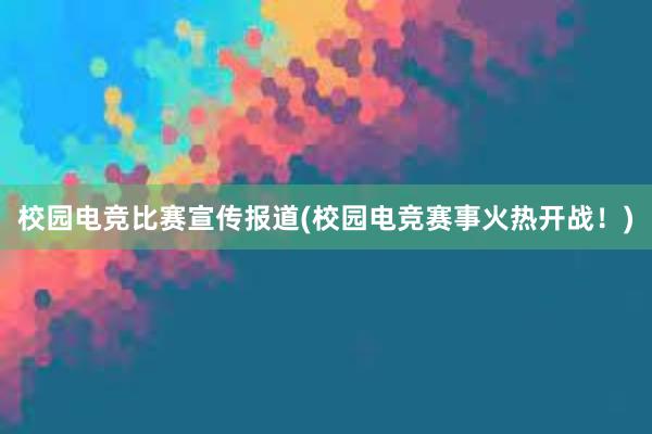 校园电竞比赛宣传报道(校园电竞赛事火热开战！)