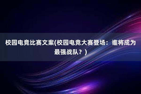 校园电竞比赛文案(校园电竞大赛登场：谁将成为最强战队？)