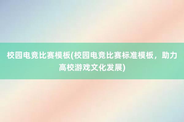 校园电竞比赛模板(校园电竞比赛标准模板，助力高校游戏文化发展)