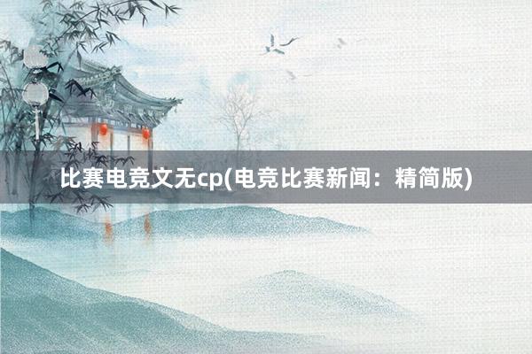 比赛电竞文无cp(电竞比赛新闻：精简版)