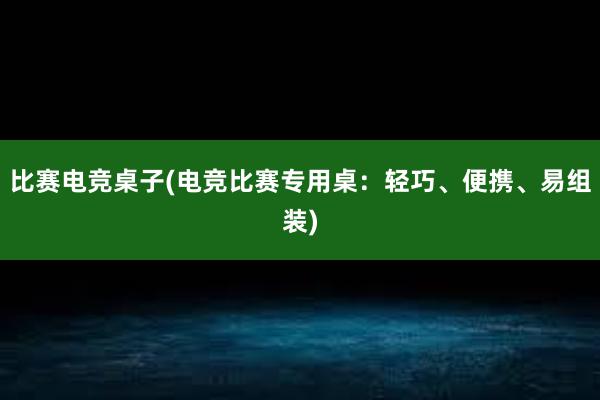 比赛电竞桌子(电竞比赛专用桌：轻巧、便携、易组装)