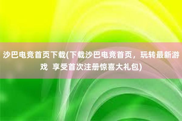 沙巴电竞首页下载(下载沙巴电竞首页，玩转最新游戏  享受首次注册惊喜大礼包)