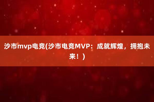 沙市mvp电竞(沙市电竞MVP：成就辉煌，拥抱未来！)