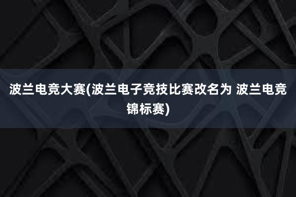 波兰电竞大赛(波兰电子竞技比赛改名为 波兰电竞锦标赛)