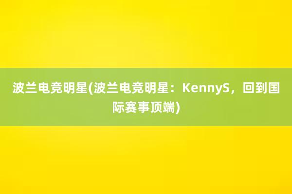 波兰电竞明星(波兰电竞明星：KennyS，回到国际赛事顶端)