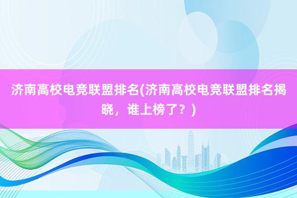 济南高校电竞联盟排名(济南高校电竞联盟排名揭晓，谁上榜了？)