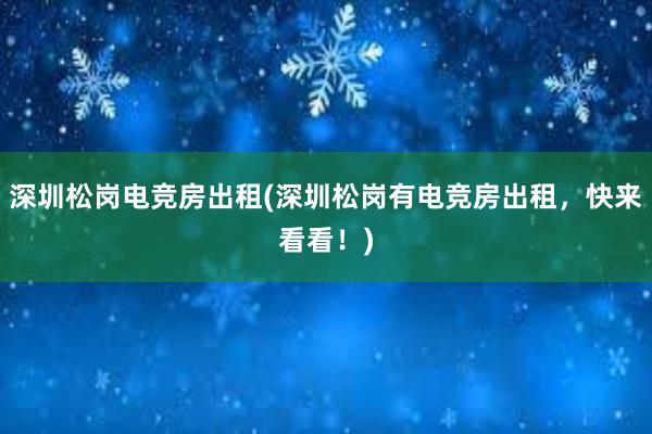 深圳松岗电竞房出租(深圳松岗有电竞房出租，快来看看！)