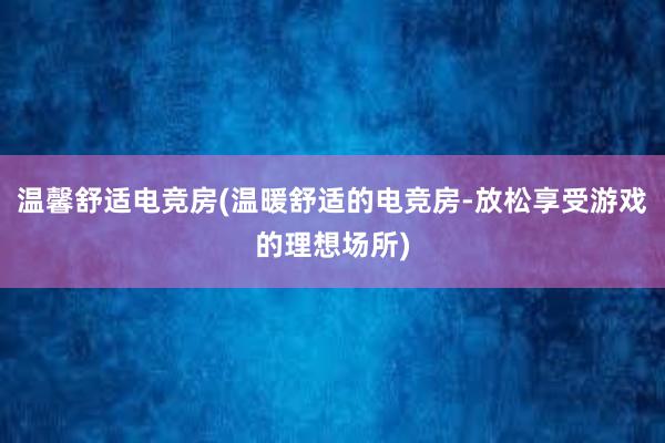 温馨舒适电竞房(温暖舒适的电竞房-放松享受游戏的理想场所)