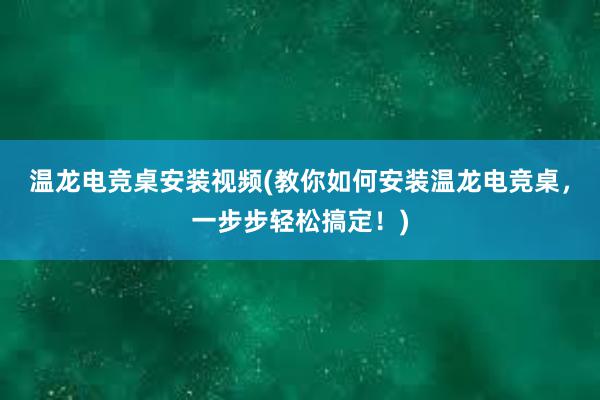 温龙电竞桌安装视频(教你如何安装温龙电竞桌，一步步轻松搞定！)