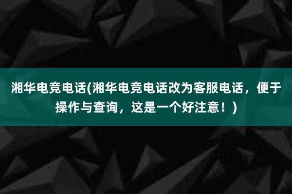 湘华电竞电话(湘华电竞电话改为客服电话，便于操作与查询，这是一个好注意！)