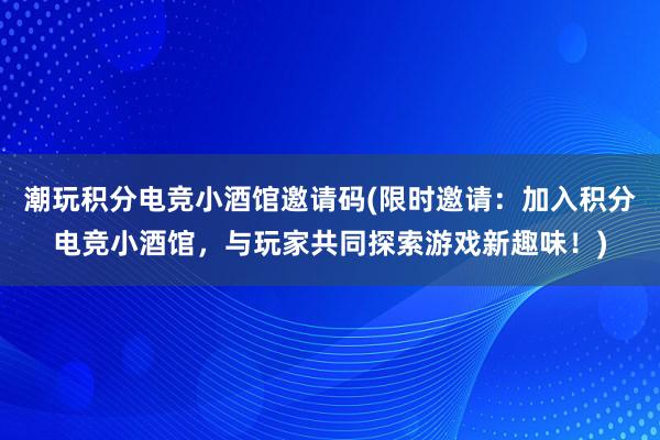 潮玩积分电竞小酒馆邀请码(限时邀请：加入积分电竞小酒馆，与玩家共同探索游戏新趣味！)