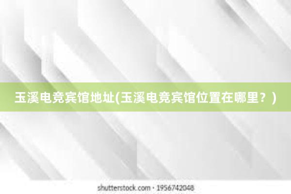 玉溪电竞宾馆地址(玉溪电竞宾馆位置在哪里？)