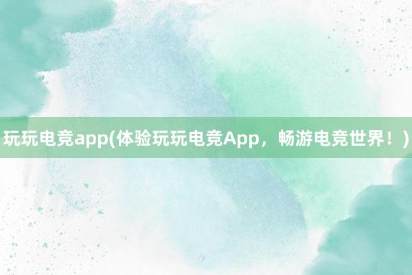 玩玩电竞app(体验玩玩电竞App，畅游电竞世界！)