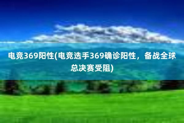 电竞369阳性(电竞选手369确诊阳性，备战全球总决赛受阻)