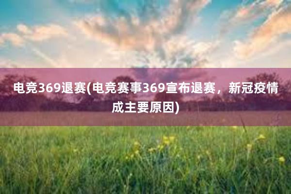 电竞369退赛(电竞赛事369宣布退赛，新冠疫情成主要原因)