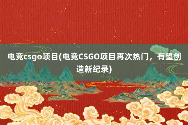 电竞csgo项目(电竞CSGO项目再次热门，有望创造新纪录)