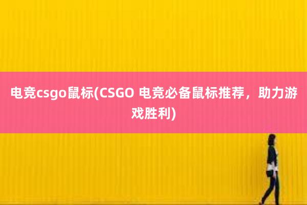 电竞csgo鼠标(CSGO 电竞必备鼠标推荐，助力游戏胜利)