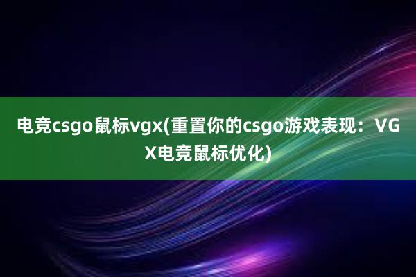 电竞csgo鼠标vgx(重置你的csgo游戏表现：VGX电竞鼠标优化)