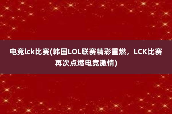 电竞lck比赛(韩国LOL联赛精彩重燃，LCK比赛再次点燃电竞激情)