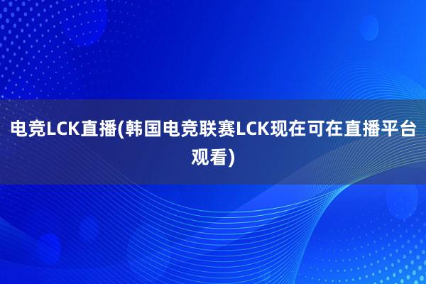 电竞LCK直播(韩国电竞联赛LCK现在可在直播平台观看)