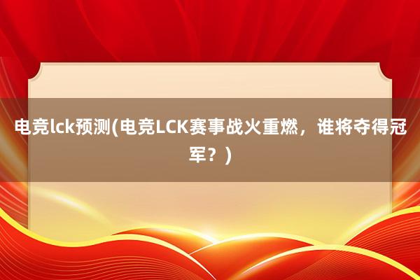 电竞lck预测(电竞LCK赛事战火重燃，谁将夺得冠军？)