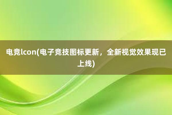 电竞lcon(电子竞技图标更新，全新视觉效果现已上线)