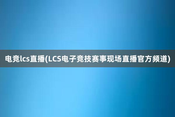 电竞lcs直播(LCS电子竞技赛事现场直播官方频道)