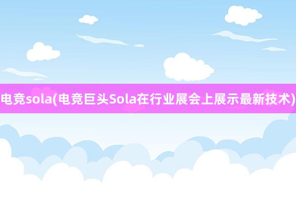 电竞sola(电竞巨头Sola在行业展会上展示最新技术)