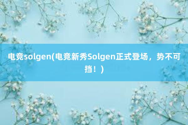 电竞solgen(电竞新秀Solgen正式登场，势不可挡！)