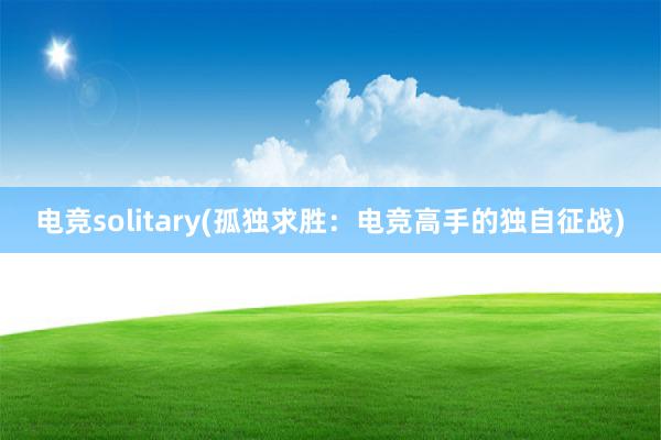 电竞solitary(孤独求胜：电竞高手的独自征战)