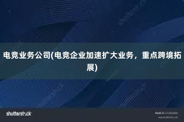 电竞业务公司(电竞企业加速扩大业务，重点跨境拓展)