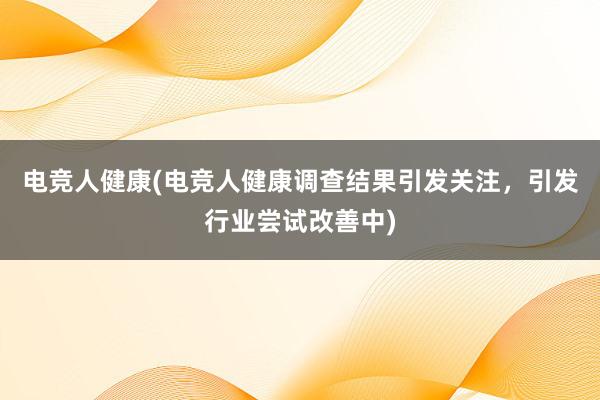 电竞人健康(电竞人健康调查结果引发关注，引发行业尝试改善中)