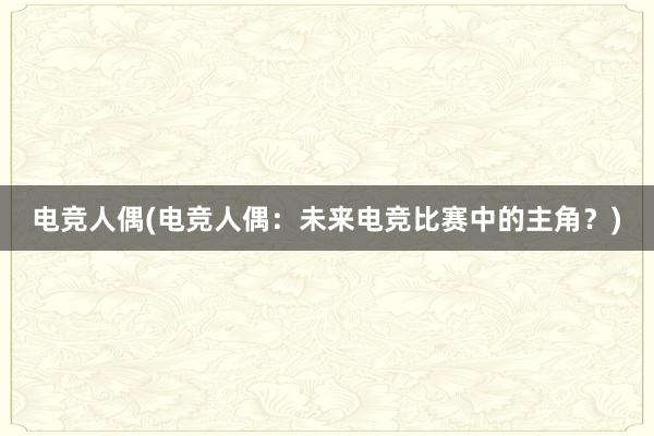 电竞人偶(电竞人偶：未来电竞比赛中的主角？)