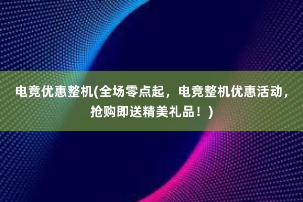 电竞优惠整机(全场零点起，电竞整机优惠活动，抢购即送精美礼品！)