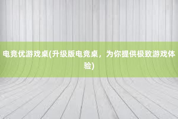 电竞优游戏桌(升级版电竞桌，为你提供极致游戏体验)