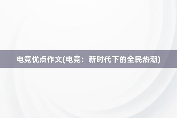 电竞优点作文(电竞：新时代下的全民热潮)