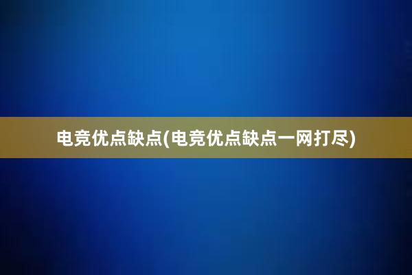 电竞优点缺点(电竞优点缺点一网打尽)