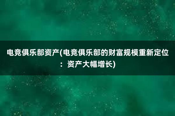 电竞俱乐部资产(电竞俱乐部的财富规模重新定位：资产大幅增长)