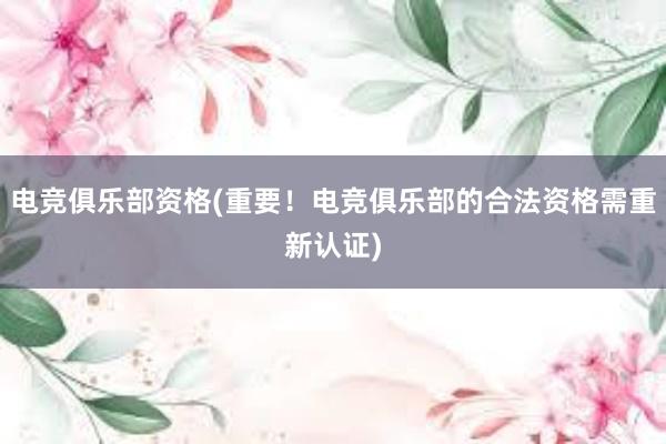 电竞俱乐部资格(重要！电竞俱乐部的合法资格需重新认证)