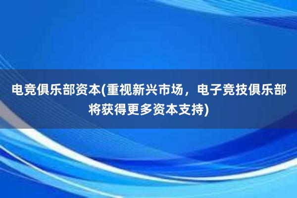 电竞俱乐部资本(重视新兴市场，电子竞技俱乐部将获得更多资本支持)