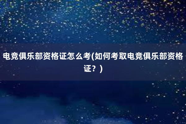 电竞俱乐部资格证怎么考(如何考取电竞俱乐部资格证？)