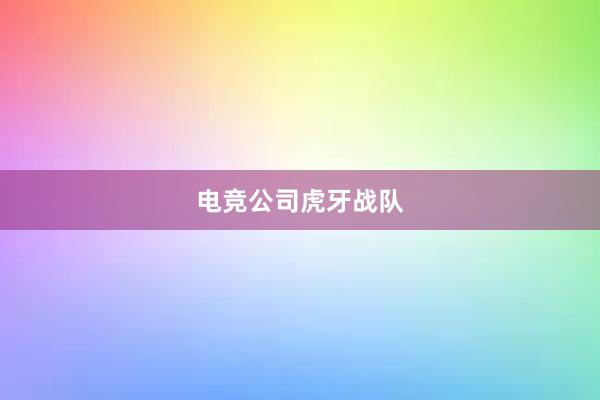 电竞公司虎牙战队