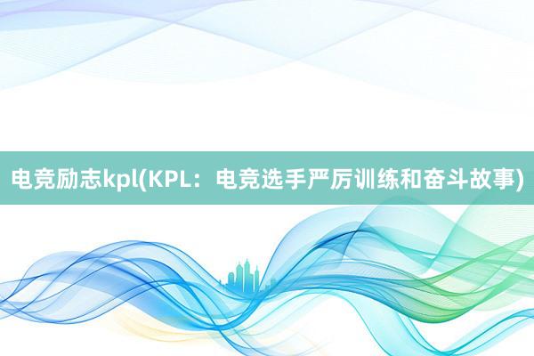 电竞励志kpl(KPL：电竞选手严厉训练和奋斗故事)