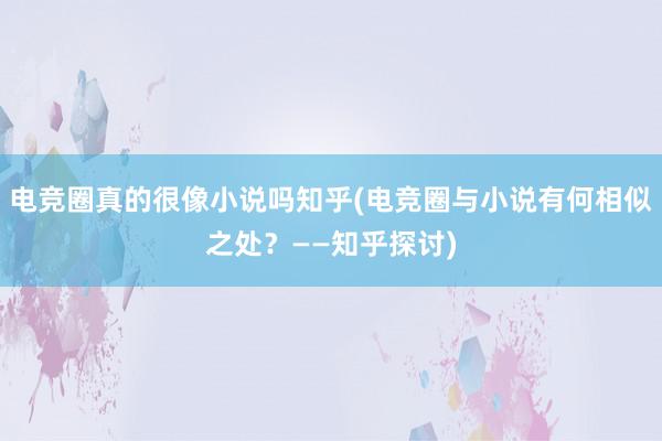 电竞圈真的很像小说吗知乎(电竞圈与小说有何相似之处？——知乎探讨)