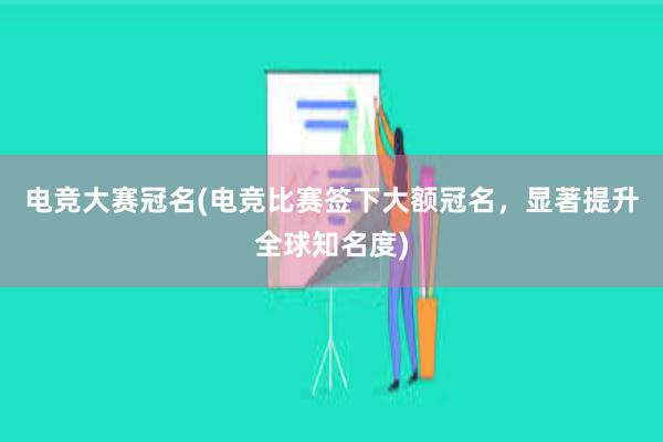 电竞大赛冠名(电竞比赛签下大额冠名，显著提升全球知名度)