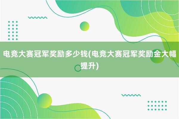 电竞大赛冠军奖励多少钱(电竞大赛冠军奖励金大幅提升)