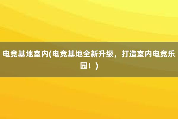 电竞基地室内(电竞基地全新升级，打造室内电竞乐园！)