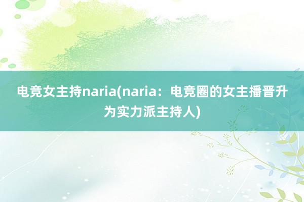 电竞女主持naria(naria：电竞圈的女主播晋升为实力派主持人)