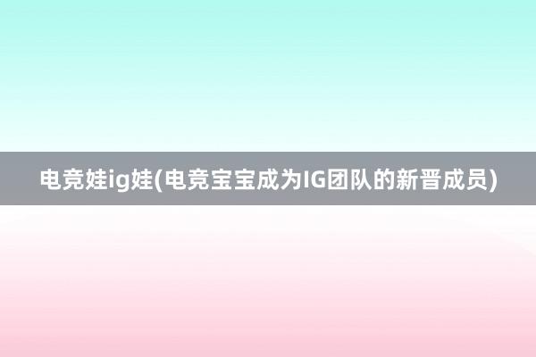 电竞娃ig娃(电竞宝宝成为IG团队的新晋成员)